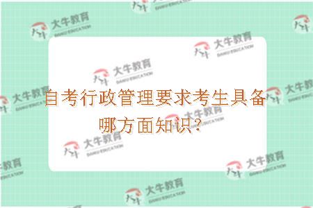 自考行政管理要求考生具备哪方面知识？