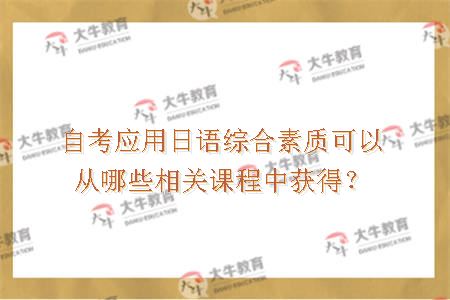 自考应用日语综合素质可以从哪些相关课程中获得？