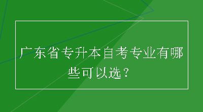 广东省专升本自考专业有哪些可以选？