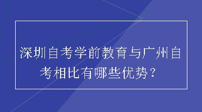 深圳自考学前教育与广州自考相比有哪些优势？