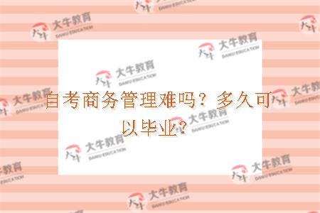 自考商务管理难吗？多久可以毕业？
