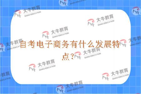 自考电子商务有什么发展特点？