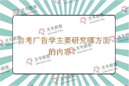 自考广告学主要研究哪方面的内容？