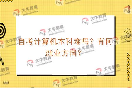 自考计算机本科难吗？有何就业方向？