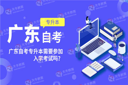 广东自考专升本需要参加入学考试吗？