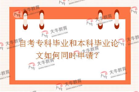 自考专科毕业和本科毕业论文如何同时申请？