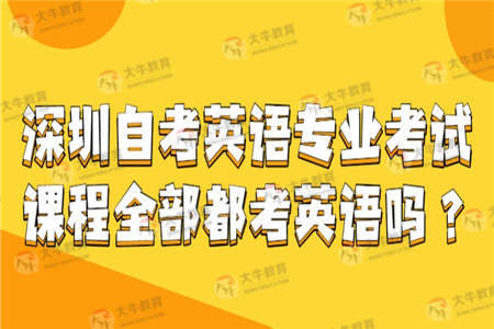 深圳自考英语专业考试课程全部都考英语吗？