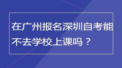 在广州报名深圳自考能不去学校上课吗？