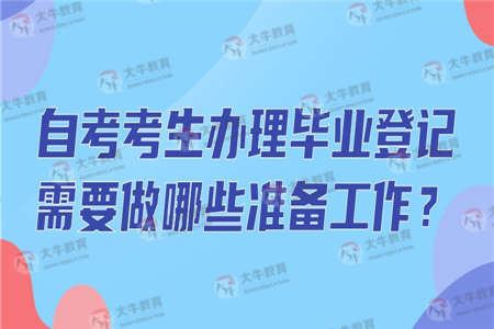 自考考生办理毕业登记需要做哪些准备工作？