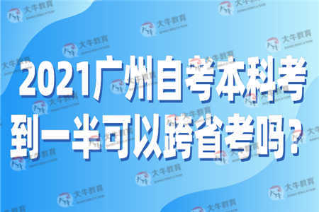 2021广州自考本科考到一半可以跨省考吗？ 
