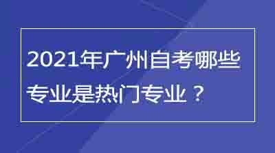 2021年广州自考哪些专业是热门专业？