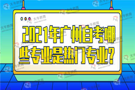 2021年广州自考哪些专业是热门专业？ 