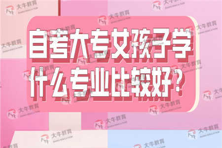 自考大专女孩子学什么专业比较好？