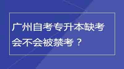 广州自考专升本缺考会不会被禁考？