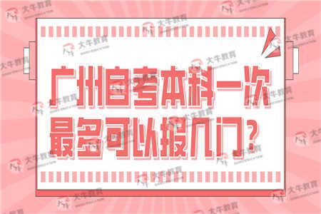 广州自考本科一次最多可以报几门？