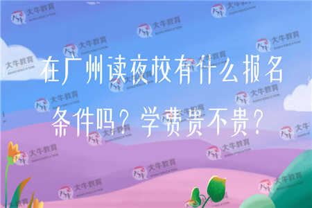 在广州读夜校有什么报名条件吗？学费贵不贵？
