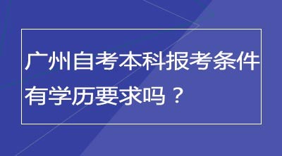 广州自考本科报考条件有学历要求吗？