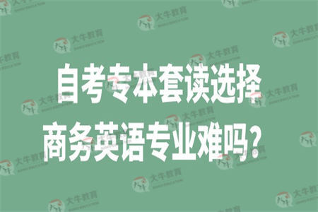 ，自考专本套读选择商务英语专业难吗？