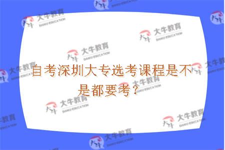 自考深圳大专选考课程是不是都要考？