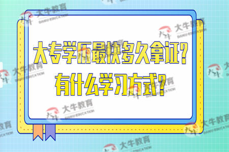 大专学历最快多久拿证?有什么学习方式? 大专学历最快多久拿证?有什么学习方式?