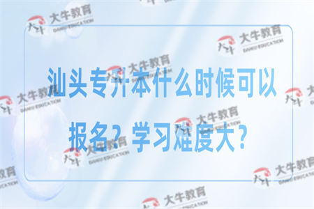 汕头专升本什么时候可以报名？学习难度大？