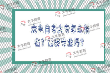 女生自考大专怎么报名？能转专业吗？