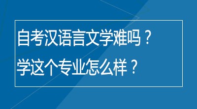 自考汉语言文学难吗？学这个专业怎么样？