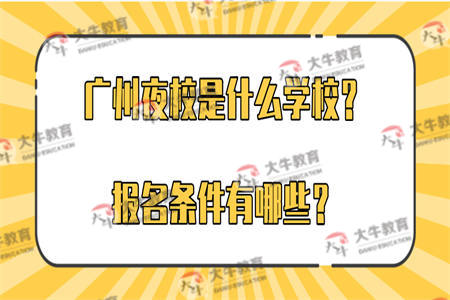 广州夜校是什么学校?报名条件有哪些? 广州夜校是什么学校?报名条件有哪些?